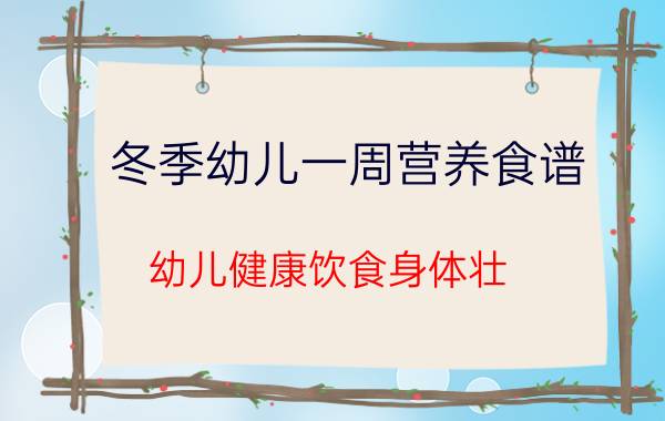 冬季幼儿一周营养食谱 幼儿健康饮食身体壮